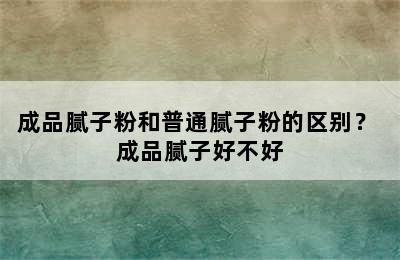 成品腻子粉和普通腻子粉的区别？ 成品腻子好不好